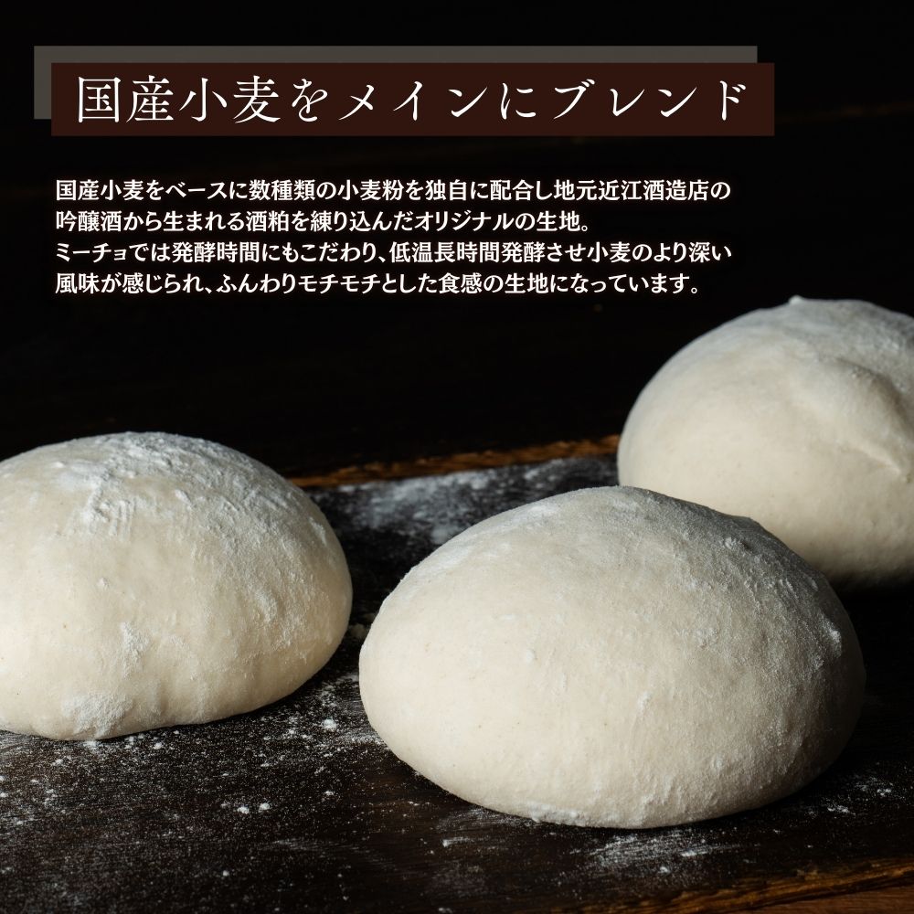 国産小麦をベースに数種類の小麦粉を独自に配合し地元近江酒造店の吟醸酒から生まれる酒粕を練り込んだオリジナルの生地。ミーチョでは発酵時間にもこだわり、低温長時間発酵させ小麦のより深い風味が感じられ、ふんわりモチモチとした食感の生地になっています
